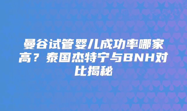 曼谷试管婴儿成功率哪家高?泰国杰特宁与BNH对比揭秘