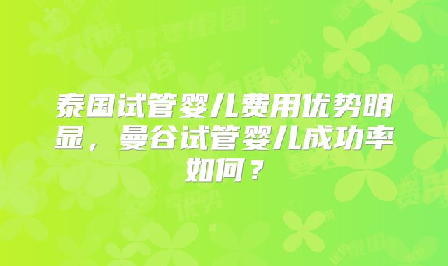 泰国试管婴儿费用优势明显,曼谷试管婴儿成功率如何?