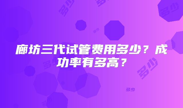 廊坊三代试管费用多少?成功率有多高?