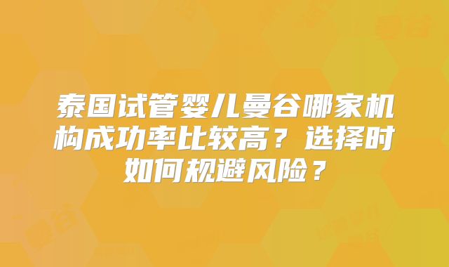 泰国试管婴儿曼谷哪家机构成功率比较高?选择时如何规避风险?