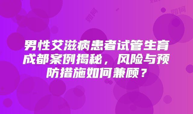 男性艾滋病患者试管生育成都案例揭秘，风险与预防措施如何兼顾？