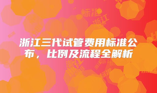 浙江三代试管费用标准公布，比例及流程全解析