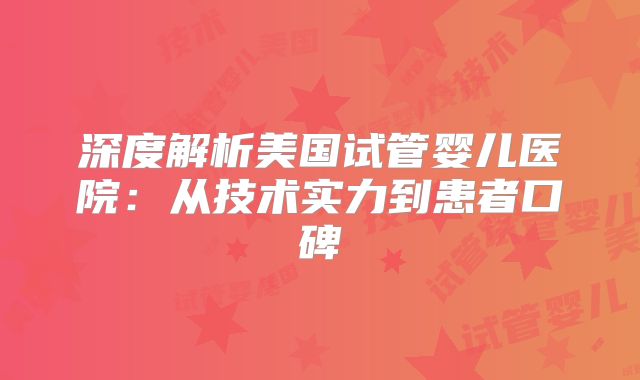 深度解析美国试管婴儿医院:从技术实力到患者口碑