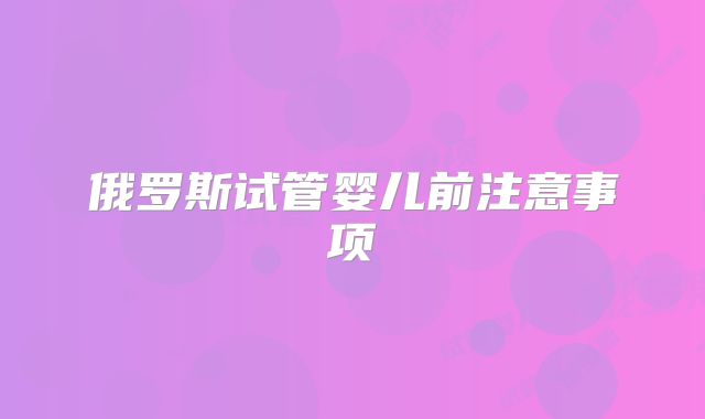 俄罗斯试管婴儿前注意事项