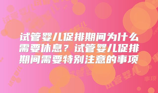 试管婴儿促排期间为什么需要休息?试管婴儿促排期间需要特别注意的事项