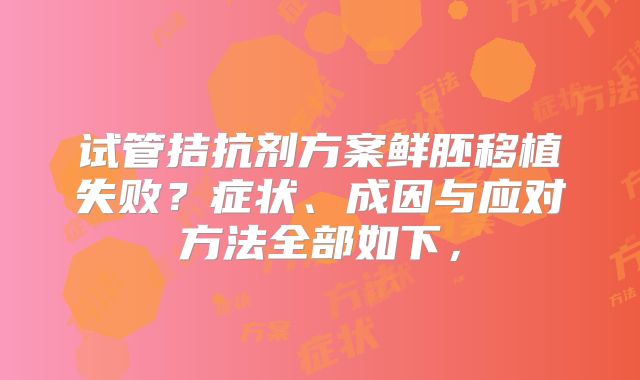 试管拮抗剂方案鲜胚移植失败？症状、成因与应对方法全部如下，