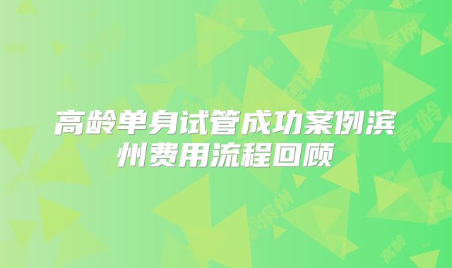 高龄单身试管成功案例滨州费用流程回顾