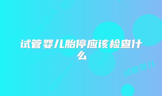 试管婴儿胎停应该检查什么