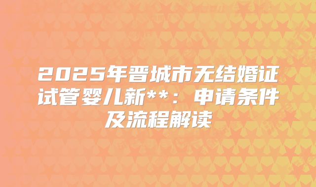 2025年晋城市无结婚证试管婴儿新**:申请条件及流程解读