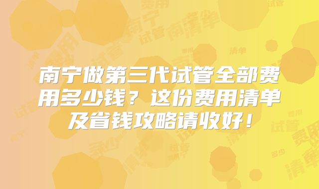 南宁做第三代试管全部费用多少钱?这份费用清单及省钱攻略请收好!