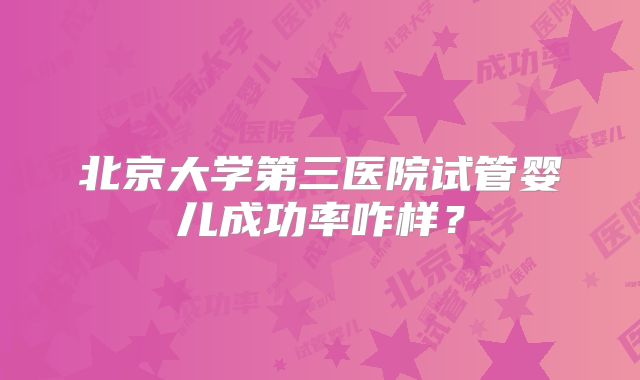 北京大学第三医院试管婴儿成功率咋样？