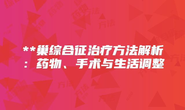 **巢综合征治疗方法解析:药物、手术与生活调整