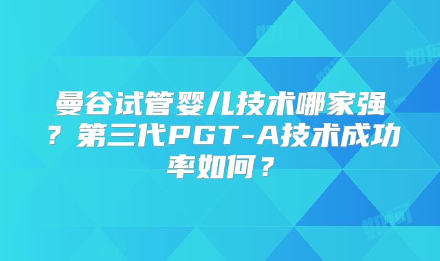 曼谷试管婴儿技术哪家强?第三代PGT-A技术成功率如何?