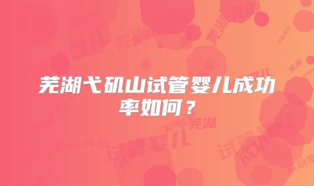 芜湖弋矶山试管婴儿成功率如何？