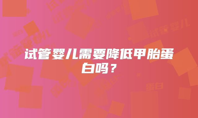 试管婴儿需要降低甲胎蛋白吗?