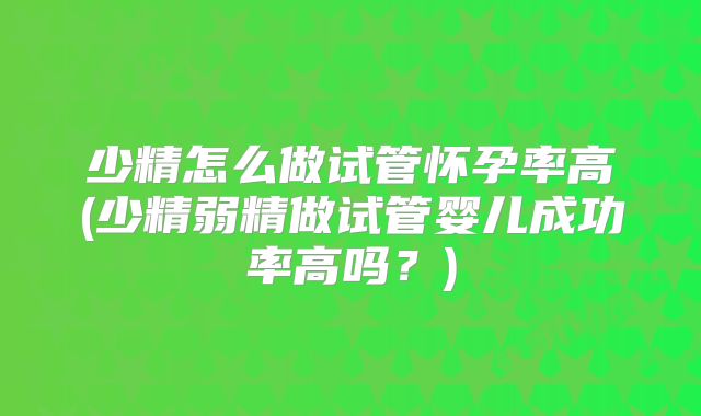 少精怎么做试管怀孕率高(少精弱精做试管婴儿成功率高吗?)