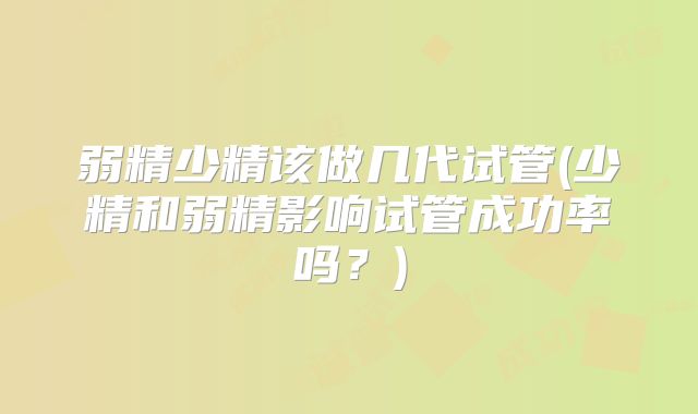弱精少精该做几代试管(少精和弱精影响试管成功率吗？)