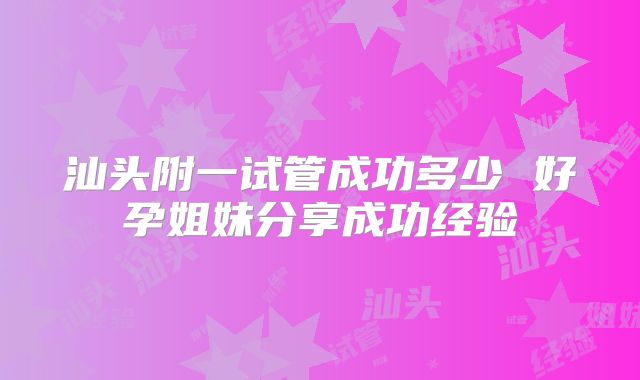 汕头附一试管成功多少 好孕姐妹分享成功经验