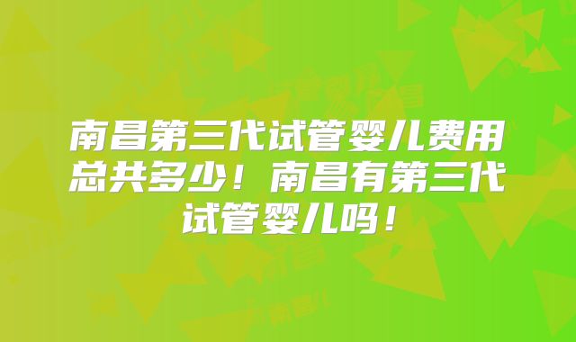 南昌第三代试管婴儿费用总共多少!南昌有第三代试管婴儿吗!