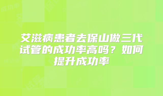 艾滋病患者去保山做三代试管的成功率高吗?如何提升成功率