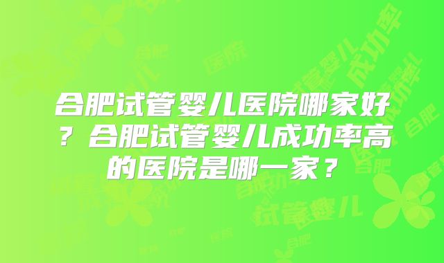 合肥试管婴儿医院哪家好？合肥试管婴儿成功率高的医院是哪一家？