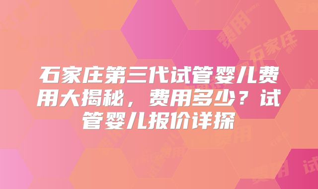 石家庄第三代试管婴儿费用大揭秘，费用多少？试管婴儿报价详探