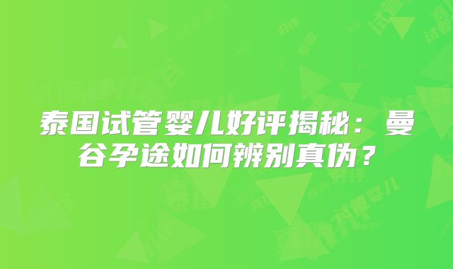 泰国试管婴儿好评揭秘：曼谷孕途如何辨别真伪？