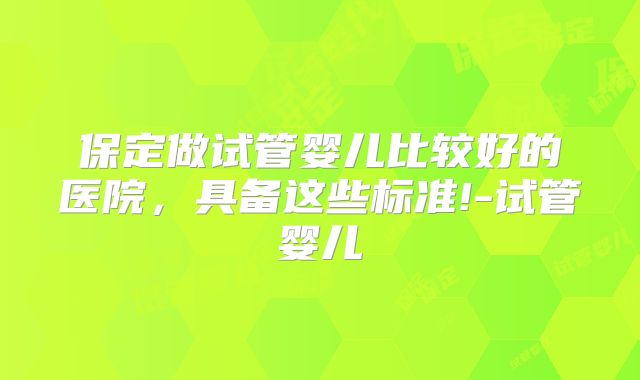 保定做试管婴儿比较好的医院，具备这些标准!-试管婴儿
