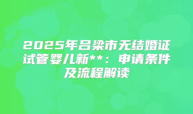 2025年吕梁市无结婚证试管婴儿新**：申请条件及流程解读