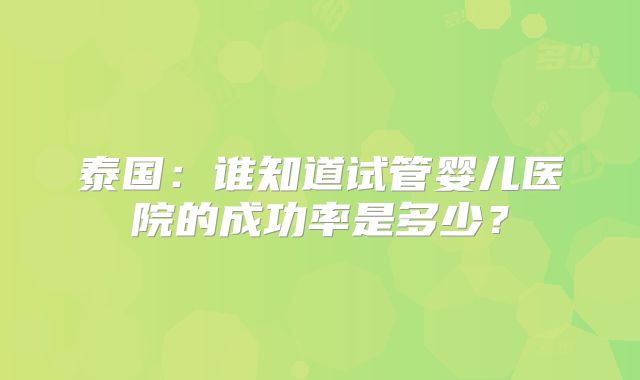 泰国：谁知道试管婴儿医院的成功率是多少？