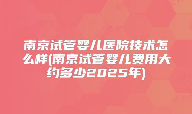 南京试管婴儿医院技术怎么样(南京试管婴儿费用大约多少2025年)