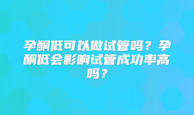 孕酮低可以做试管吗？孕酮低会影响试管成功率高吗？