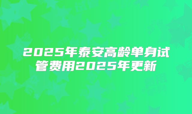 2025年泰安高龄单身试管费用2025年更新