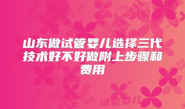 山东做试管婴儿选择三代技术好不好做附上步骤和费用
