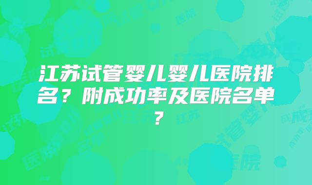 江苏试管婴儿婴儿医院排名？附成功率及医院名单？
