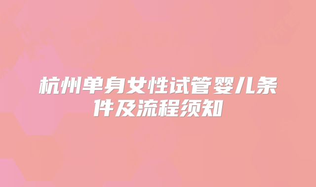 杭州单身女性试管婴儿条件及流程须知