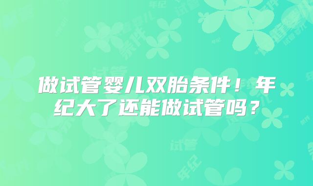 做试管婴儿双胎条件!年纪大了还能做试管吗?