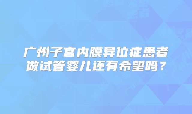 广州子宫内膜异位症患者做试管婴儿还有希望吗?