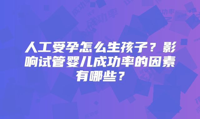 人工受孕怎么生孩子?影响试管婴儿成功率的因素有哪些?