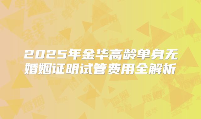 2025年金华高龄单身无婚姻证明试管费用全解析