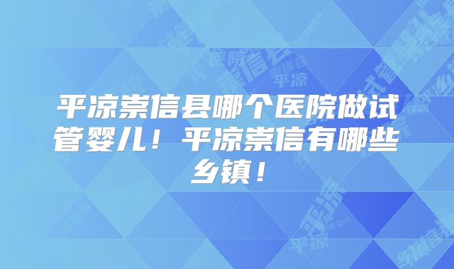 平凉崇信县哪个医院做试管婴儿!平凉崇信有哪些乡镇!