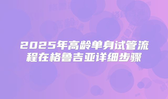 2025年高龄单身试管流程在格鲁吉亚详细步骤