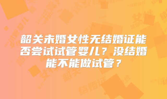 韶关未婚女性无结婚证能否尝试试管婴儿?没结婚能不能做试管?