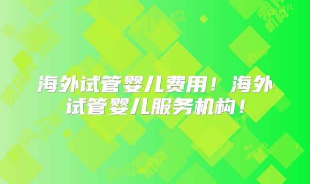 海外试管婴儿费用!海外试管婴儿服务机构!