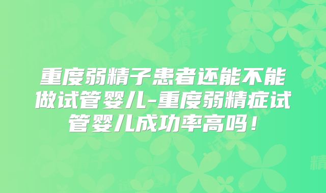 重度弱精子患者还能不能做试管婴儿-重度弱精症试管婴儿成功率高吗!