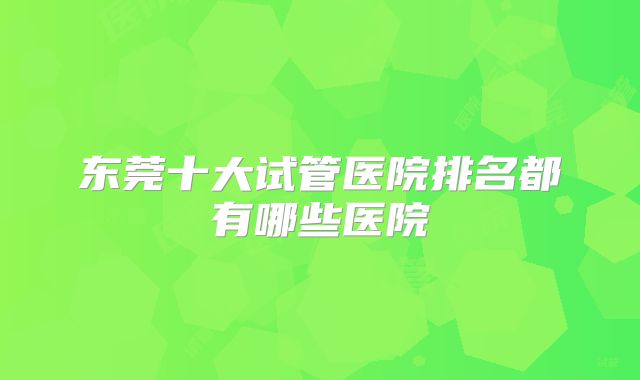东莞十大试管医院排名都有哪些医院