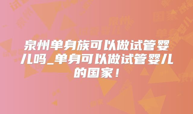 泉州单身族可以做试管婴儿吗_单身可以做试管婴儿的国家!