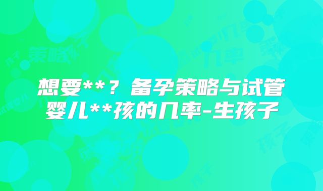 想要**？备孕策略与试管婴儿**孩的几率-生孩子