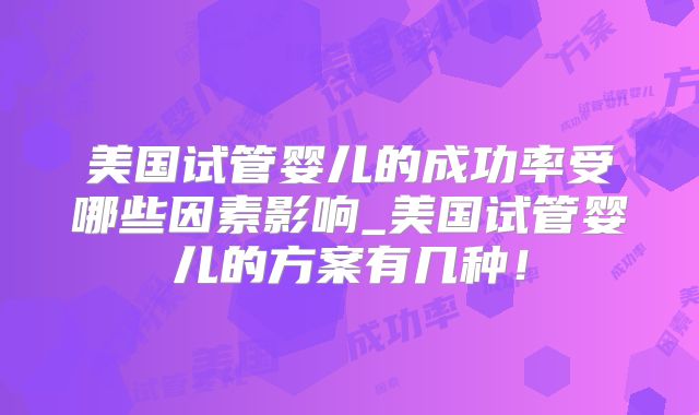 美国试管婴儿的成功率受哪些因素影响_美国试管婴儿的方案有几种!