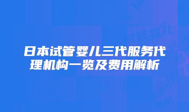 日本试管婴儿三代服务代理机构一览及费用解析